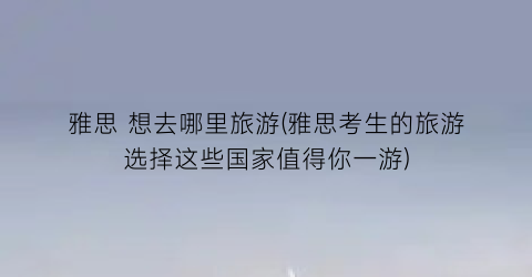 雅思 想去哪里旅游(雅思考生的旅游选择这些国家值得你一游)